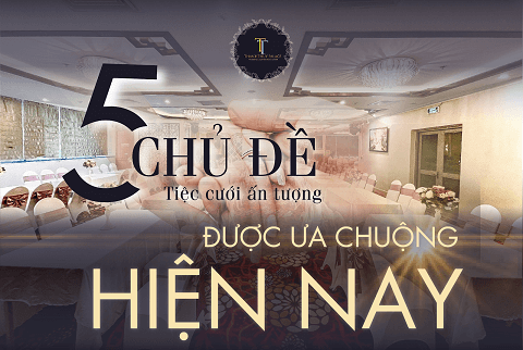 5 CHỦ ĐỀ TIỆC CƯỚI ẤN TƯỢNG ĐƯỢC ƯA CHUỘNG HIỆN NAY